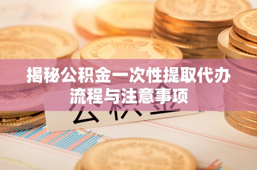金平揭秘公积金一次性提取代办流程与注意事项
