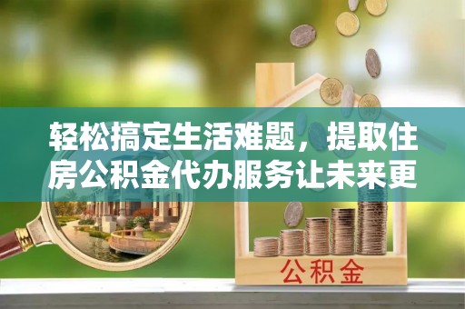 金平轻松搞定生活难题，提取住房公积金代办服务让未来更安心
