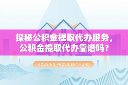 金平探秘公积金提取代办服务，公积金提取代办靠谱吗？