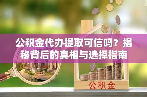 金平公积金代办提取可信吗？揭秘背后的真相与选择指南