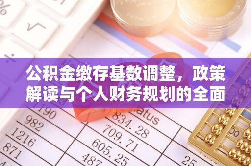 金平公积金缴存基数调整，政策解读与个人财务规划的全面分析