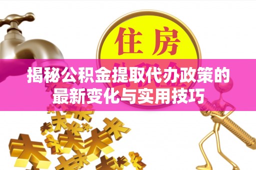 金平揭秘公积金提取代办政策的最新变化与实用技巧