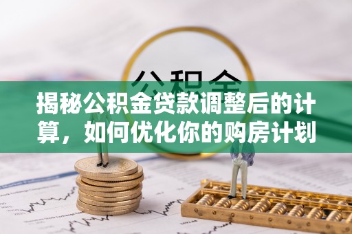 金平揭秘公积金贷款调整后的计算，如何优化你的购房计划