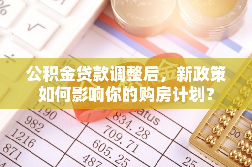 金平公积金贷款调整后，新政策如何影响你的购房计划？