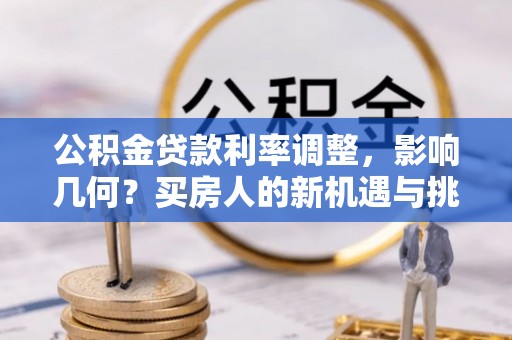 金平公积金贷款利率调整，影响几何？买房人的新机遇与挑战