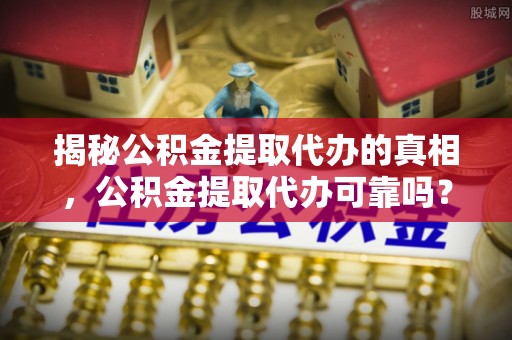 金平揭秘公积金提取代办的真相，公积金提取代办可靠吗？