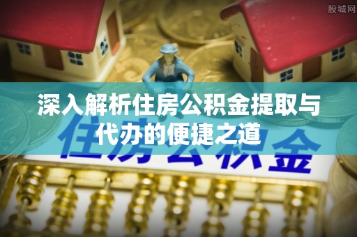 金平深入解析住房公积金提取与代办的便捷之道