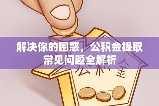 金平解决你的困惑，公积金提取常见问题全解析