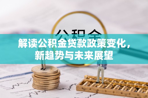 金平解读公积金贷款政策变化，新趋势与未来展望