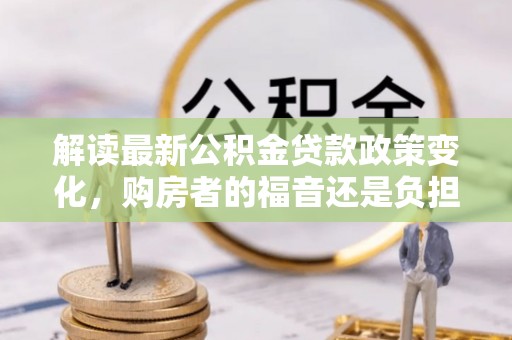 金平解读最新公积金贷款政策变化，购房者的福音还是负担？