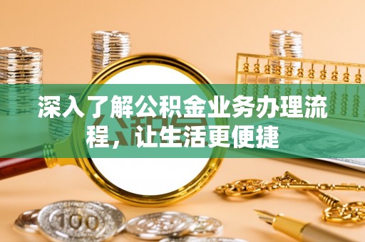 金平深入了解公积金业务办理流程，让生活更便捷