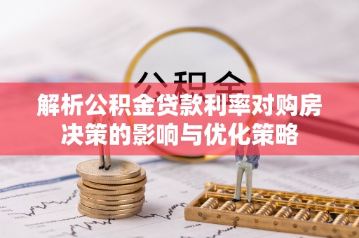 金平解析公积金贷款利率对购房决策的影响与优化策略