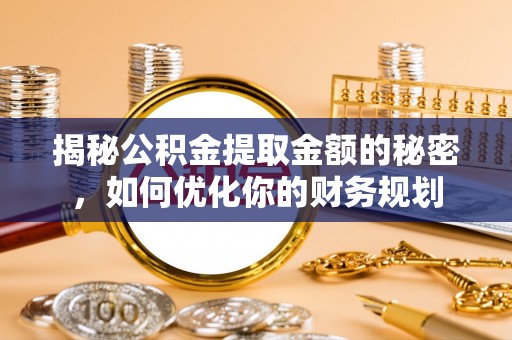 金平揭秘公积金提取金额的秘密，如何优化你的财务规划