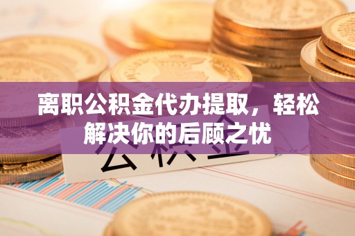 金平离职公积金代办提取，轻松解决你的后顾之忧