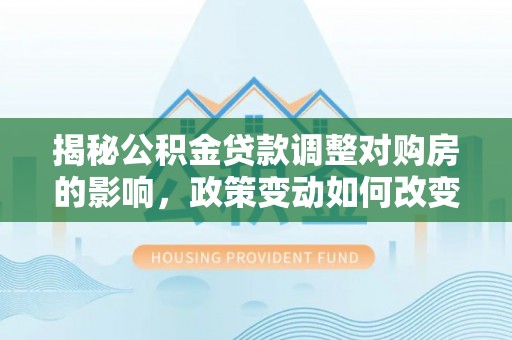 金平揭秘公积金贷款调整对购房的影响，政策变动如何改变你的买房计划