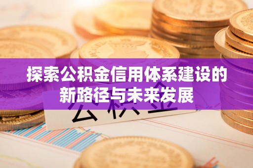 金平探索公积金信用体系建设的新路径与未来发展