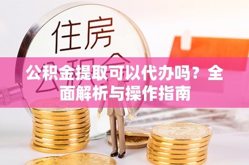 金平公积金提取可以代办吗？全面解析与操作指南