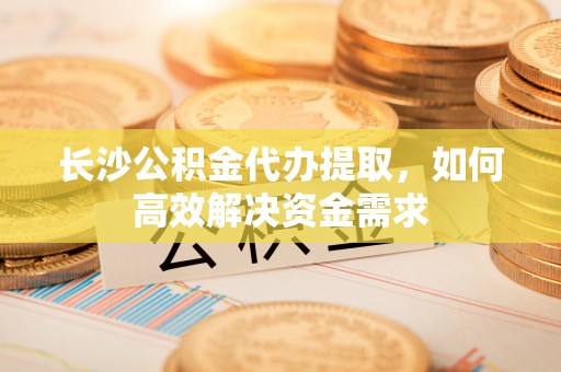 金平长沙公积金代办提取，如何高效解决资金需求