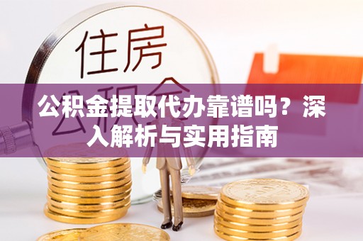 金平公积金提取代办靠谱吗？深入解析与实用指南