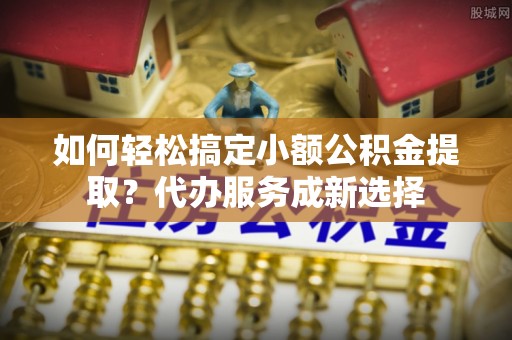 金平如何轻松搞定小额公积金提取？代办服务成新选择