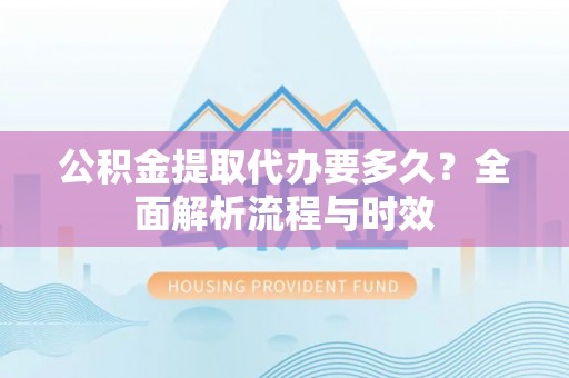 金平公积金提取代办要多久？全面解析流程与时效