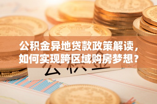 金平公积金异地贷款政策解读，如何实现跨区域购房梦想？