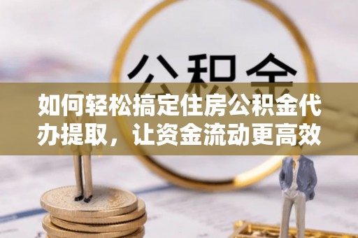 金平如何轻松搞定住房公积金代办提取，让资金流动更高效
