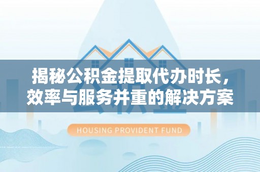 金平揭秘公积金提取代办时长，效率与服务并重的解决方案