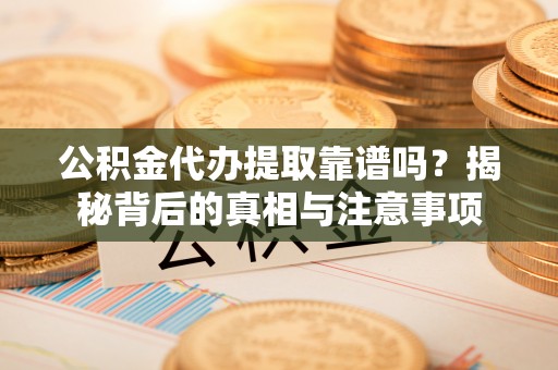 金平公积金代办提取靠谱吗？揭秘背后的真相与注意事项