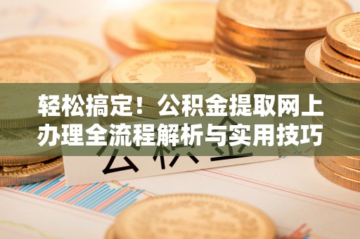 金平轻松搞定！公积金提取网上办理全流程解析与实用技巧