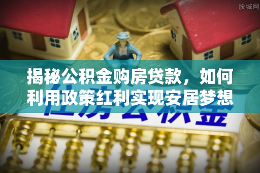 金平揭秘公积金购房贷款，如何利用政策红利实现安居梦想