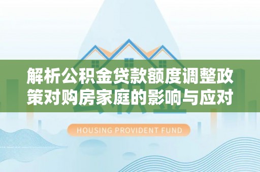 金平解析公积金贷款额度调整政策对购房家庭的影响与应对策略