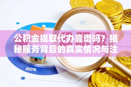 金平公积金提取代办靠谱吗？揭秘服务背后的真实情况与注意事项