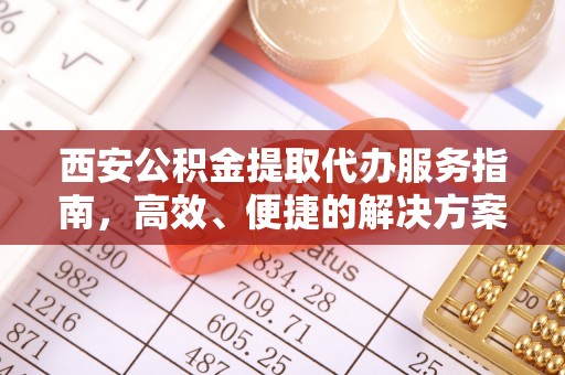 金平西安公积金提取代办服务指南，高效、便捷的解决方案
