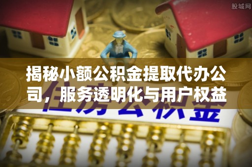 金平揭秘小额公积金提取代办公司，服务透明化与用户权益保障