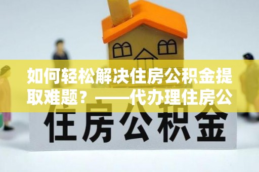 金平如何轻松解决住房公积金提取难题？——代办理住房公积金提取服务解析