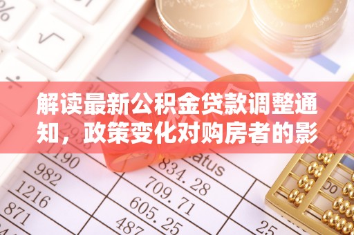 金平解读最新公积金贷款调整通知，政策变化对购房者的影响与应对策略