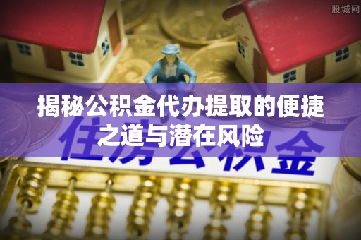 金平揭秘公积金代办提取的便捷之道与潜在风险