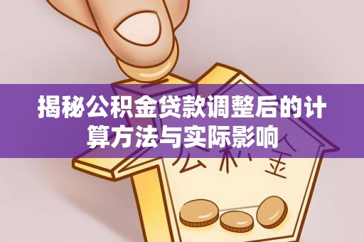 金平揭秘公积金贷款调整后的计算方法与实际影响