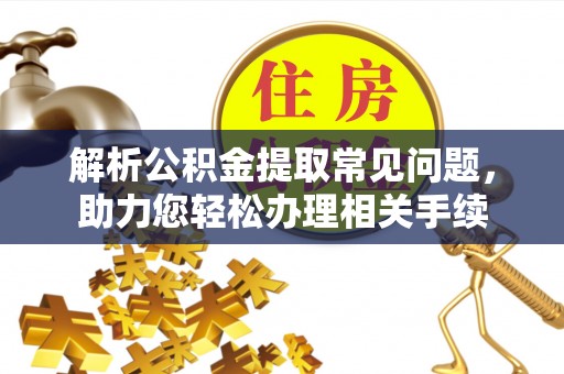金平解析公积金提取常见问题，助力您轻松办理相关手续
