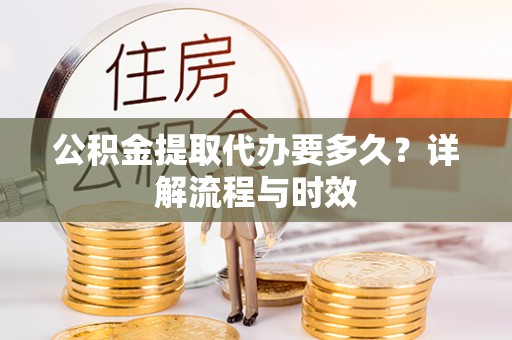 金平公积金提取代办要多久？详解流程与时效