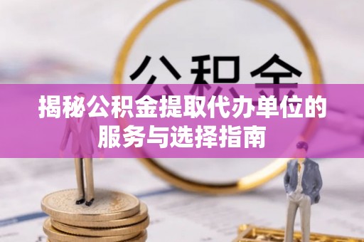 金平揭秘公积金提取代办单位的服务与选择指南