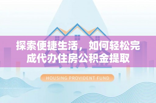 金平探索便捷生活，如何轻松完成代办住房公积金提取