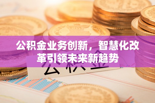 金平公积金业务创新，智慧化改革引领未来新趋势
