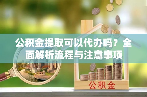 金平公积金提取可以代办吗？全面解析流程与注意事项