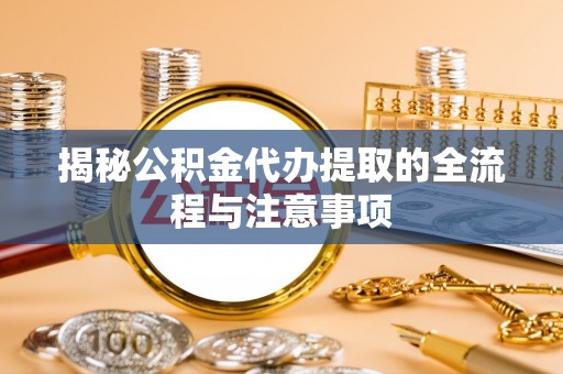 金平揭秘公积金代办提取的全流程与注意事项