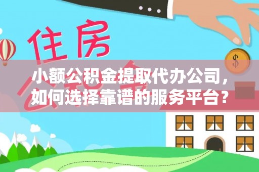 金平小额公积金提取代办公司，如何选择靠谱的服务平台？