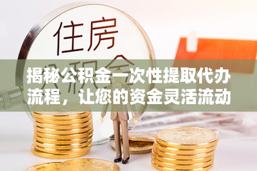 金平揭秘公积金一次性提取代办流程，让您的资金灵活流动
