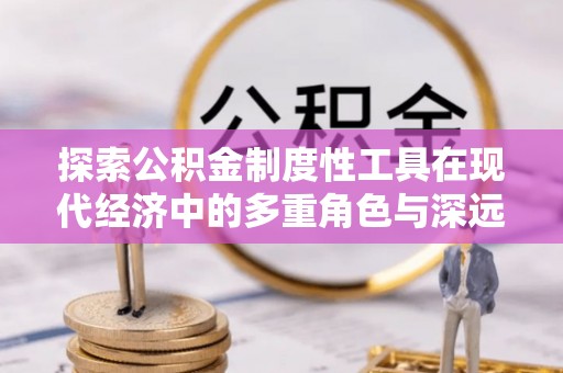金平探索公积金制度性工具在现代经济中的多重角色与深远影响