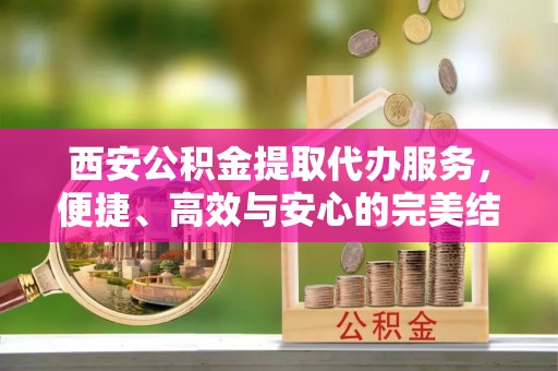 金平西安公积金提取代办服务，便捷、高效与安心的完美结合